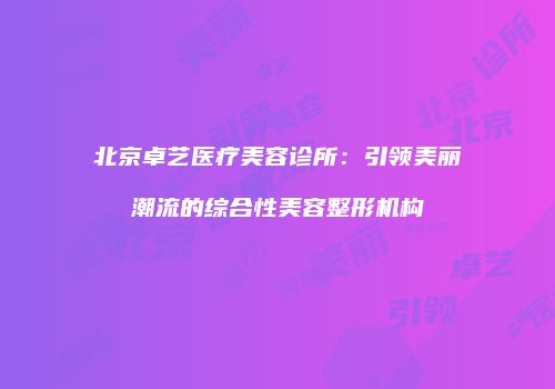 北京卓艺医疗美容诊所：引领美丽潮流的综合性美容整形机构