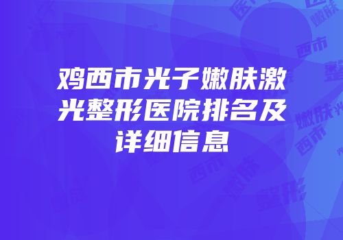 鸡西市光子嫩肤激光整形医院排名及详细信息