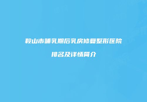 鞍山市哺乳期后乳房修复整形医院排名及详情简介