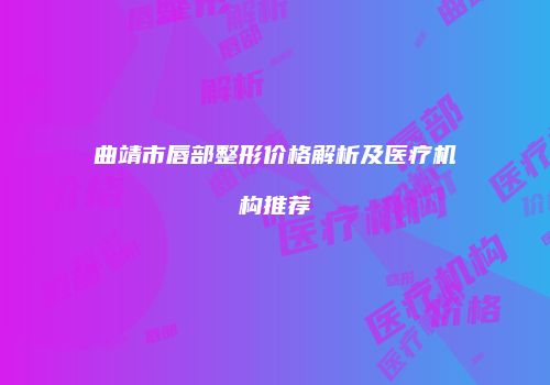 曲靖市唇部整形价格解析及医疗机构推荐