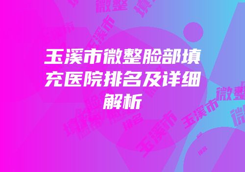 玉溪市微整脸部填充医院排名及详细解析