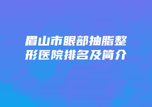眉山市眼部抽脂整形医院排名及简介
