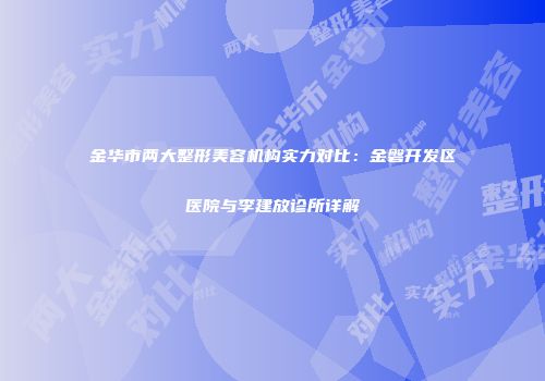 金华市两大整形美容机构实力对比：金磐开发区医院与李建放诊所详解