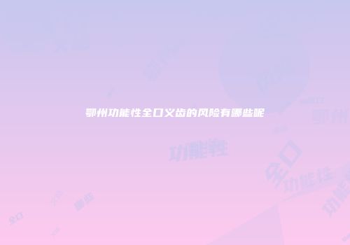 鄂州功能性全口义齿的风险有哪些呢