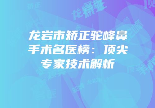龙岩市矫正驼峰鼻手术名医榜：顶尖专家技术解析