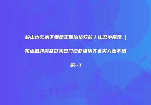 鞍山市乳房下垂矫正医院排行前十佳名单展示（鞍山田润美整形美容门诊部资质齐全实力也不错哦~）