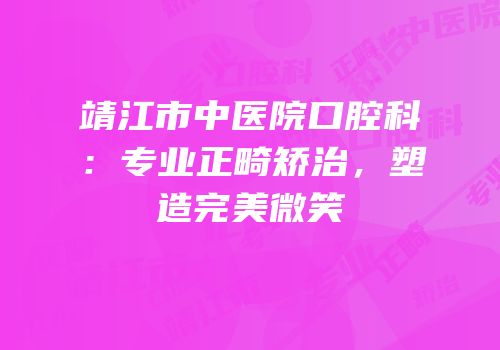 靖江市中医院口腔科：专业正畸矫治，塑造完美微笑