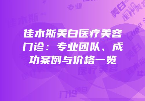 佳木斯美白医疗美容门诊：专业团队、成功案例与价格一览