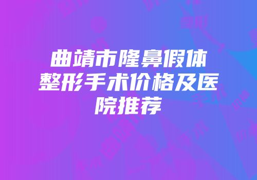 曲靖市隆鼻假体整形手术价格及医院推荐