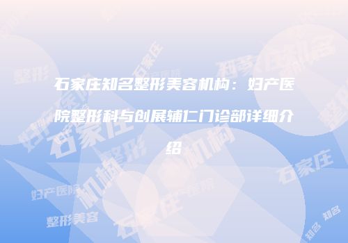 石家庄知名整形美容机构：妇产医院整形科与创展辅仁门诊部详细介绍
