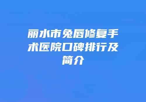 丽水市兔唇修复手术医院口碑排行及简介
