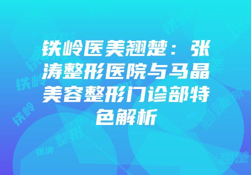 铁岭医美翘楚：张涛整形医院与马晶美容整形门诊部特色解析