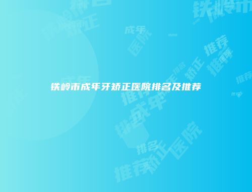 铁岭市成年牙矫正医院排名及推荐