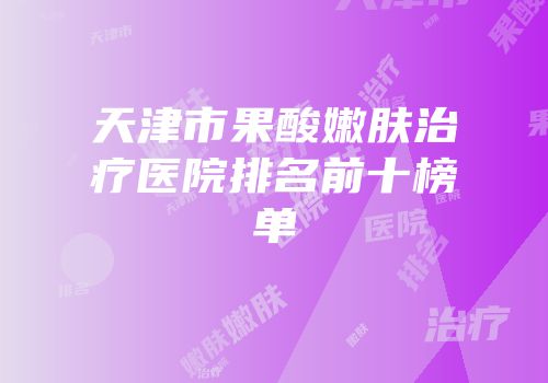 天津市果酸嫩肤治疗医院排名前十榜单