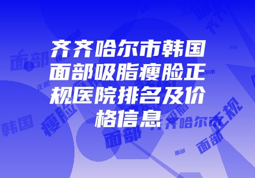 齐齐哈尔市韩国面部吸脂瘦脸正规医院排名及价格信息