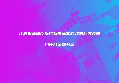 江苏省美联臣医院整形美容新收费标准及热门项目案例分享