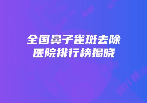 全国鼻子雀斑去除医院排行榜揭晓