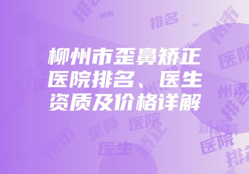 柳州市歪鼻矫正医院排名、医生资质及价格详解
