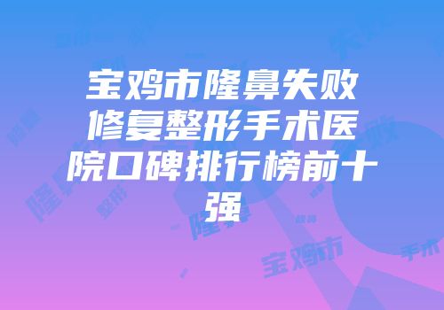 宝鸡市隆鼻失败修复整形手术医院口碑排行榜前十强