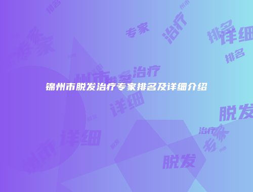 锦州市脱发治疗专家排名及详细介绍