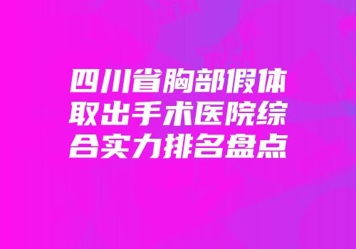 四川省胸部假体取出手术医院综合实力排名盘点