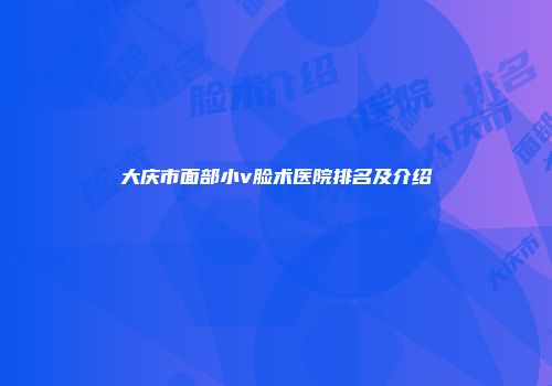 大庆市面部小v脸术医院排名及介绍