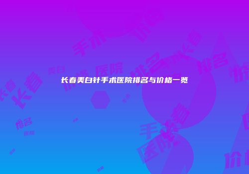 长春美白针手术医院排名与价格一览