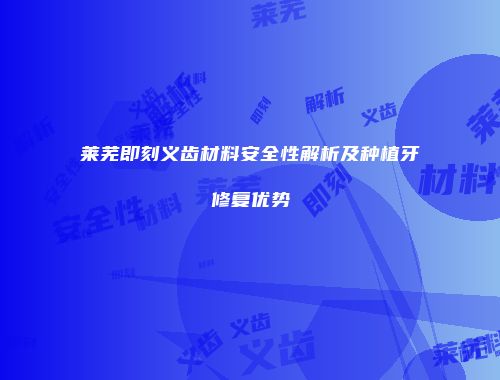 莱芜即刻义齿材料安全性解析及种植牙修复优势