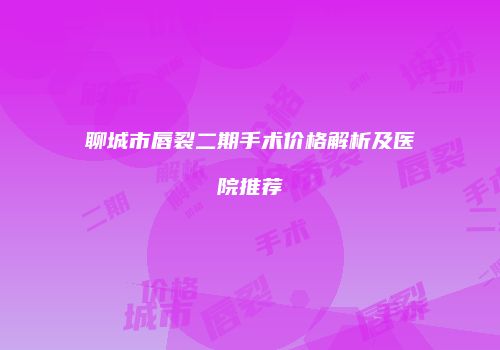 聊城市唇裂二期手术价格解析及医院推荐