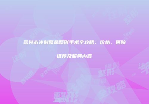 嘉兴市注射隆鼻整形手术全攻略：价格、医院推荐及服务内容