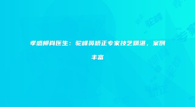 孝感柳肖医生：驼峰鼻矫正专家技艺精湛，案例丰富