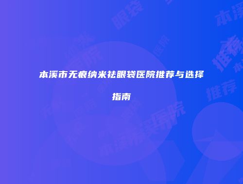本溪市无痕纳米祛眼袋医院推荐与选择指南