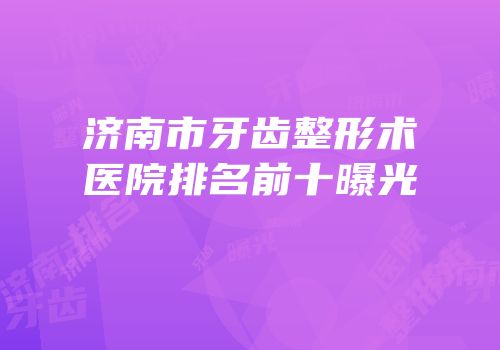 济南市牙齿整形术医院排名前十曝光