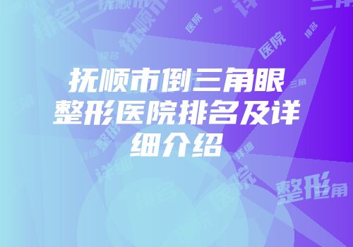 抚顺市倒三角眼整形医院排名及详细介绍