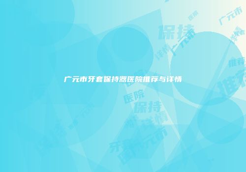 广元市牙套保持器医院推荐与详情
