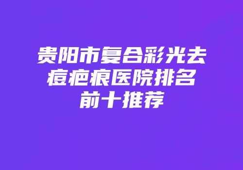 贵阳市复合彩光去痘疤痕医院排名前十推荐