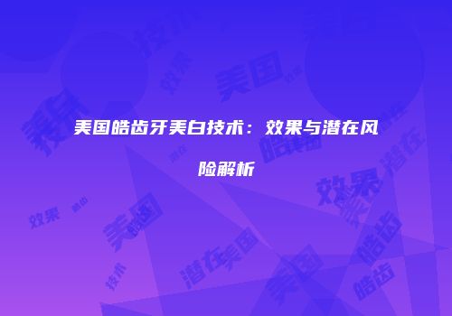 美国皓齿牙美白技术：效果与潜在风险解析