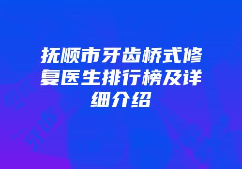 抚顺市牙齿桥式修复医生排行榜及详细介绍