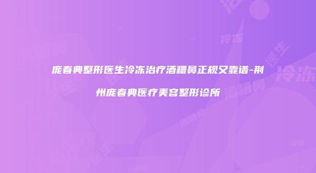 庞春典整形医生冷冻治疗酒糟鼻正规又靠谱-荆州庞春典医疗美容整形诊所