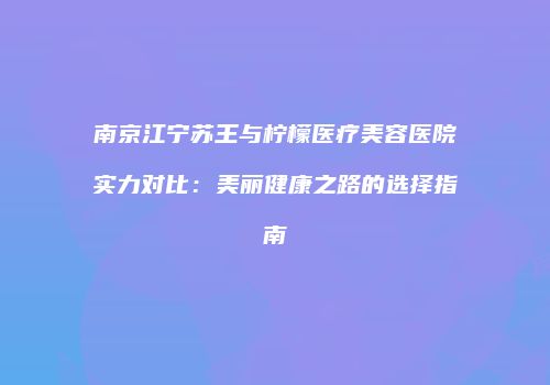 南京江宁苏王与柠檬医疗美容医院实力对比：美丽健康之路的选择指南