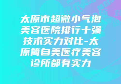 太原市超微小气泡美容医院排行十强技术实力对比-太原简自美医疗美容诊所都有实力