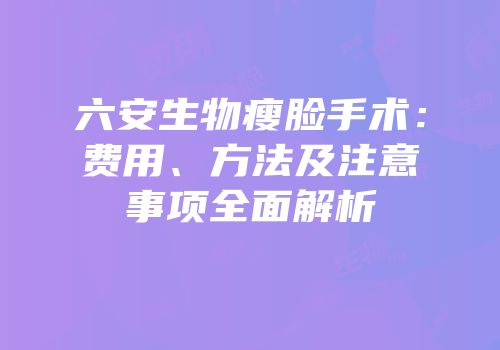 六安生物瘦脸手术：费用、方法及注意事项全面解析