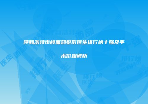 呼和浩特市颌面部整形医生排行榜十强及手术价格解析