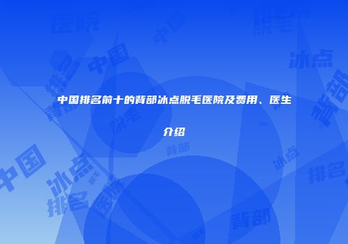中国排名前十的背部冰点脱毛医院及费用、医生介绍