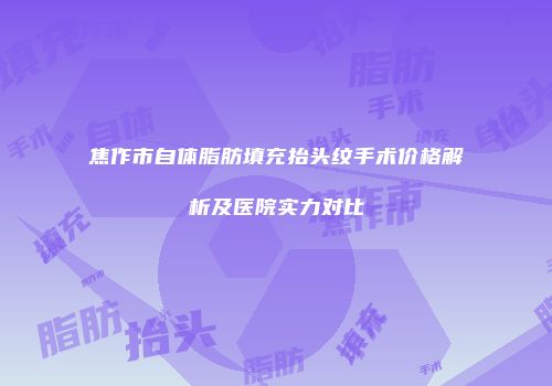 焦作市自体脂肪填充抬头纹手术价格解析及医院实力对比