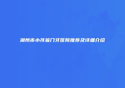 湖州市小孩拔门牙医院推荐及详细介绍