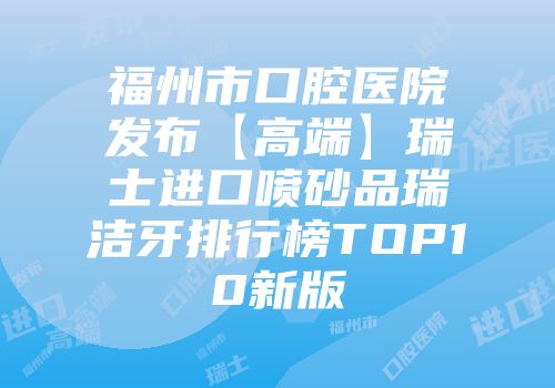 福州市口腔医院发布【高端】瑞士进口喷砂品瑞洁牙排行榜TOP10新版