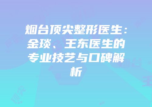 烟台顶尖整形医生：金琰、王东医生的专业技艺与口碑解析