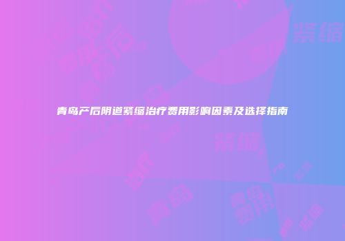 青岛产后阴道紧缩治疗费用影响因素及选择指南