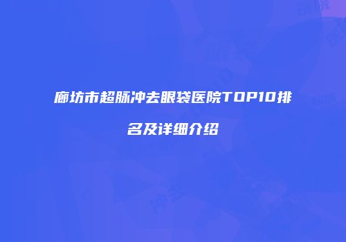 廊坊市超脉冲去眼袋医院TOP10排名及详细介绍